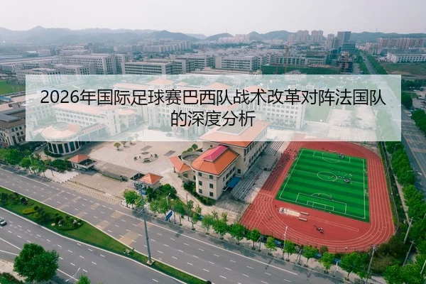 2026年国际足球赛巴西队战术改革对阵法国队的深度分析
