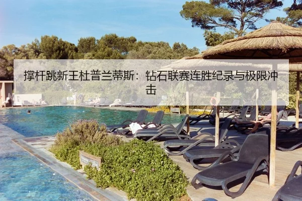 撑杆跳新王杜普兰蒂斯：钻石联赛连胜纪录与极限冲击