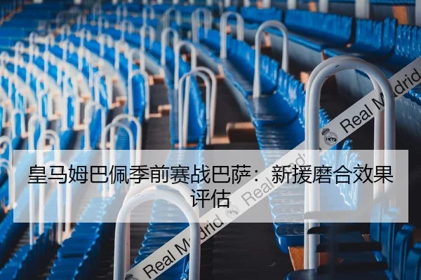 皇马姆巴佩季前赛战巴萨：新援磨合效果评估