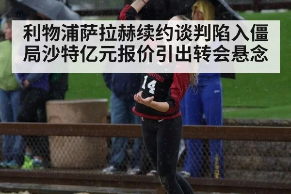 利物浦萨拉赫续约谈判陷入僵局沙特亿元报价引出转会悬念