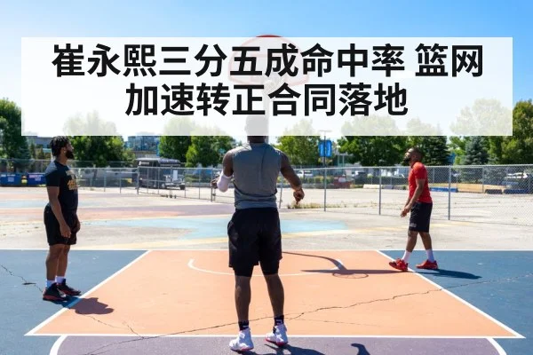 崔永熙三分五成命中率 篮网加速转正合同落地