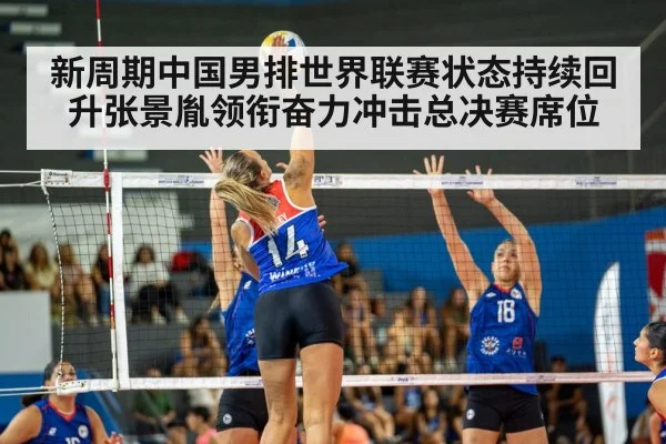 新周期中国男排世界联赛状态持续回升张景胤领衔奋力冲击总决赛席位